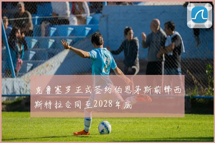 克鲁塞罗正式签约伯恩茅斯前锋西斯特拉合同至2028年底