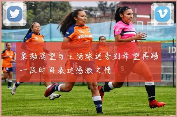聚勒渴望与主场球迷告别希望再踢一段时间表达感激之情