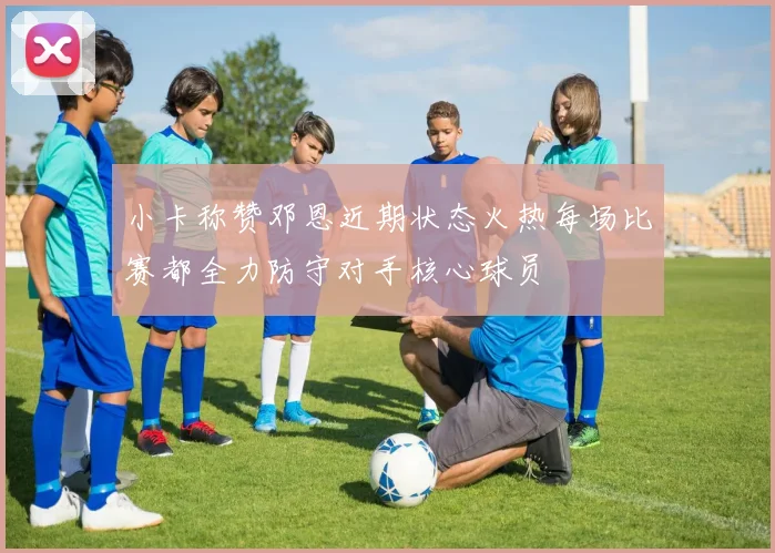 小卡称赞邓恩近期状态火热每场比赛都全力防守对手核心球员