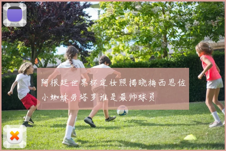 阿根廷世界杯定妆照揭晓梅西恩佐小蜘蛛劳塔罗谁是最帅球员