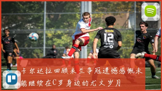 卡尔达拉回顾米兰争冠遗憾感慨未能继续在C罗身边的尤文岁月