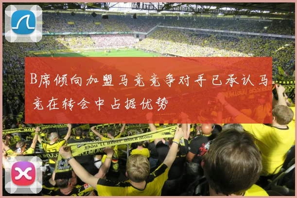 B席倾向加盟马竞竞争对手已承认马竞在转会中占据优势