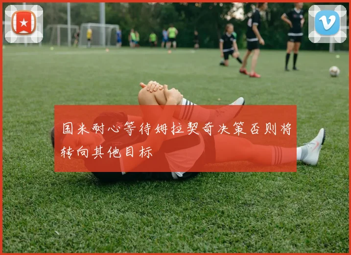 国米耐心等待姆拉契奇决策否则将转向其他目标