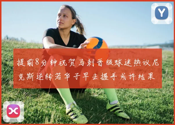 提前8分钟祝贺马刺晋级球迷热议尼克斯逆转若华子早去握手或许结果不同