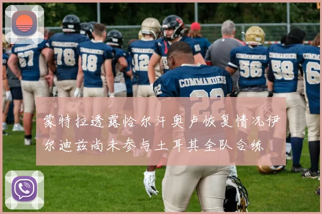 蒙特拉透露恰尔汗奥卢恢复情况伊尔迪兹尚未参与土耳其全队合练