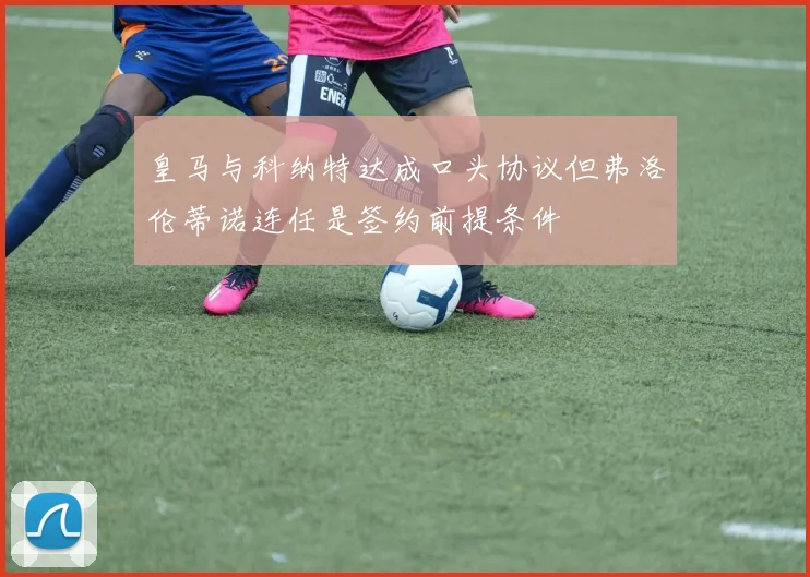 皇马与科纳特达成口头协议但弗洛伦蒂诺连任是签约前提条件