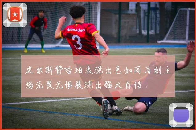 皮尔斯赞哈珀表现出色如同马刺主场无畏无惧展现出强大自信