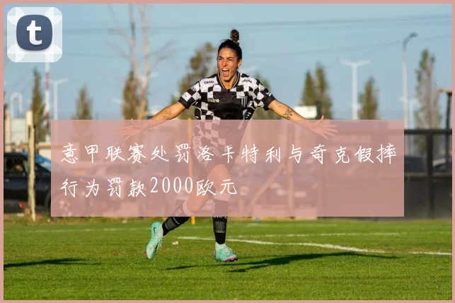 意甲联赛处罚洛卡特利与奇克假摔行为罚款2000欧元