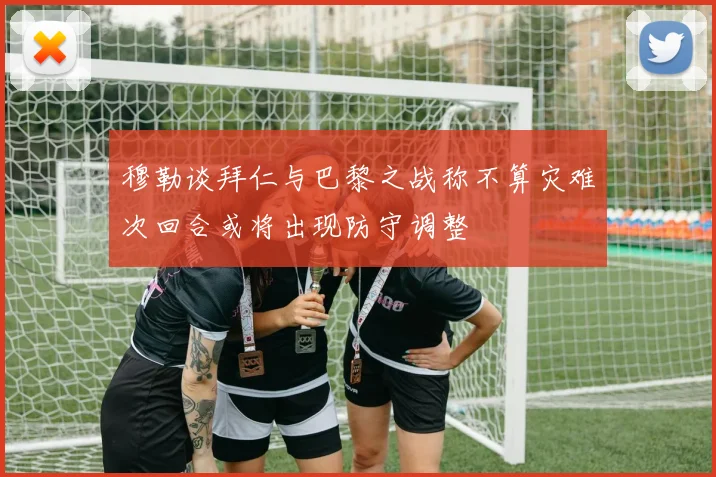 穆勒谈拜仁与巴黎之战称不算灾难次回合或将出现防守调整