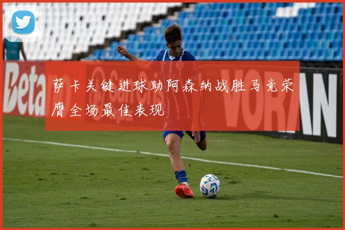 萨卡关键进球助阿森纳战胜马竞荣膺全场最佳表现