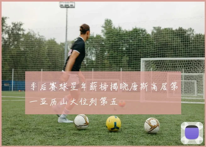 季后赛球星年薪榜揭晓唐斯高居第一亚历山大位列第五