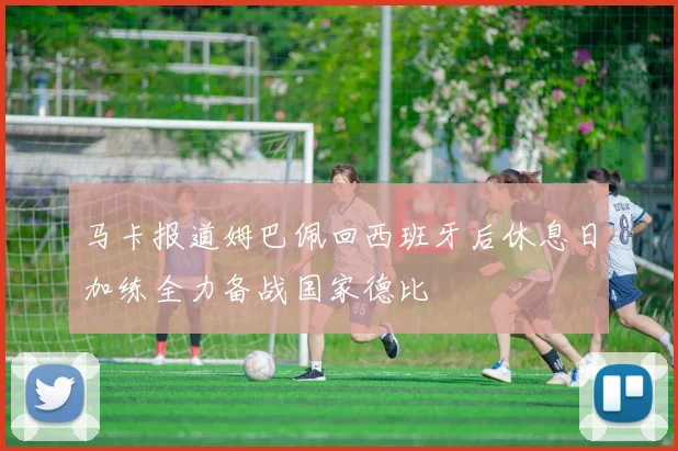 马卡报道姆巴佩回西班牙后休息日加练全力备战国家德比