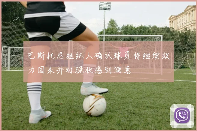 巴斯托尼经纪人确认球员将继续效力国米并对现状感到满意