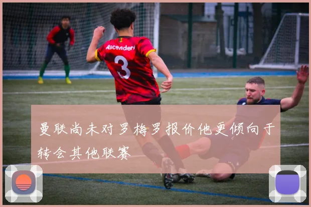 曼联尚未对罗梅罗报价他更倾向于转会其他联赛