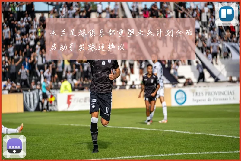 米兰足球俱乐部重塑未来计划全面启动引发球迷热议