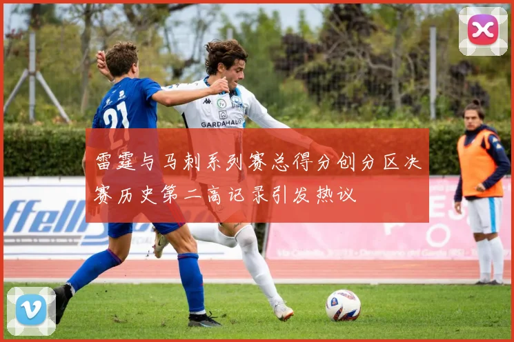 雷霆与马刺系列赛总得分创分区决赛历史第二高记录引发热议