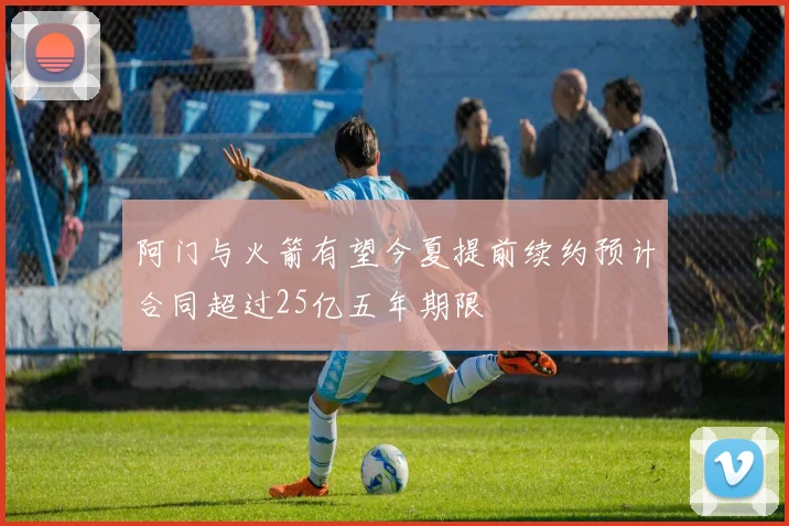 阿门与火箭有望今夏提前续约预计合同超过25亿五年期限