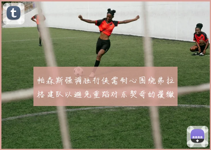 帕森斯强调独行侠需耐心围绕弗拉格建队以避免重蹈对东契奇的覆辙