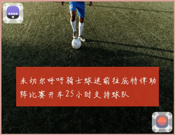 米切尔呼吁骑士球迷前往底特律助阵比赛开车25小时支持球队