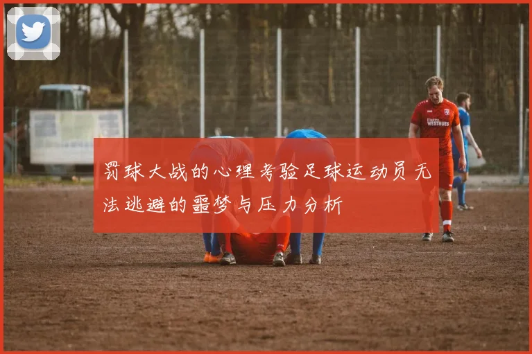 罚球大战的心理考验足球运动员无法逃避的噩梦与压力分析