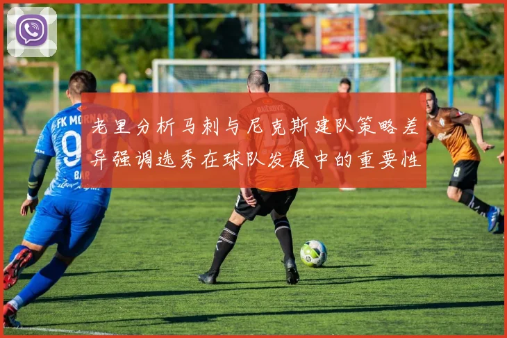 老里分析马刺与尼克斯建队策略差异强调选秀在球队发展中的重要性