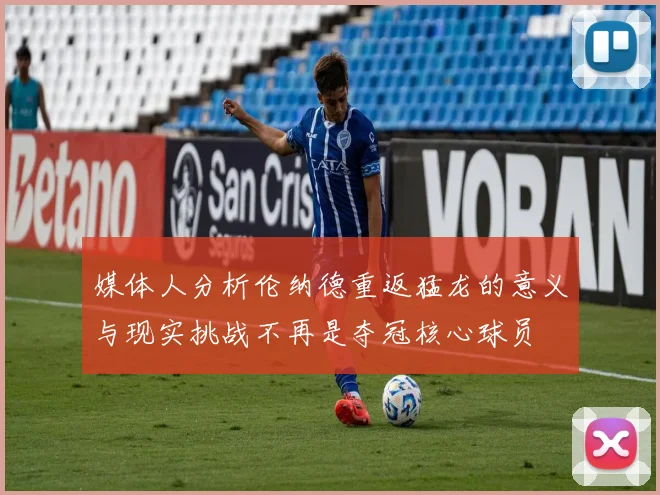 媒体人分析伦纳德重返猛龙的意义与现实挑战不再是夺冠核心球员