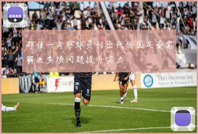 邵佳一考察球员付出代价国足亟需解决多项问题提升实力