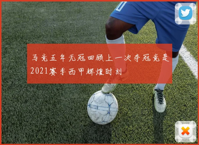 马竞五年无冠回顾上一次夺冠竟是2021赛季西甲辉煌时刻