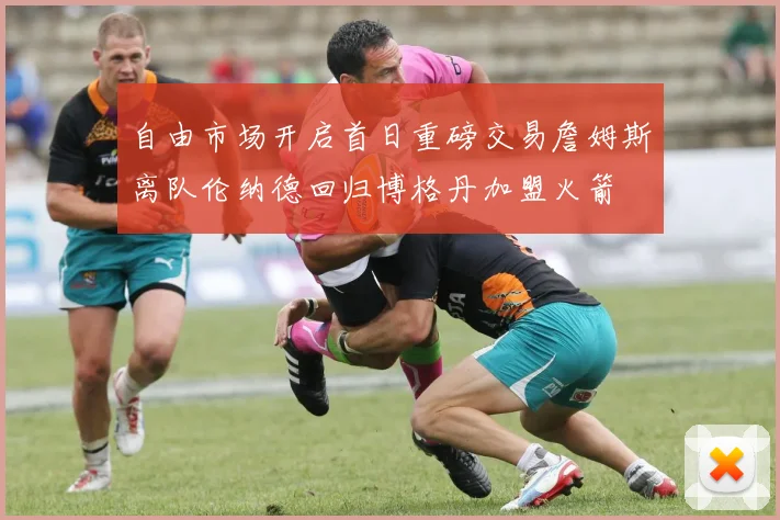 自由市场开启首日重磅交易詹姆斯离队伦纳德回归博格丹加盟火箭