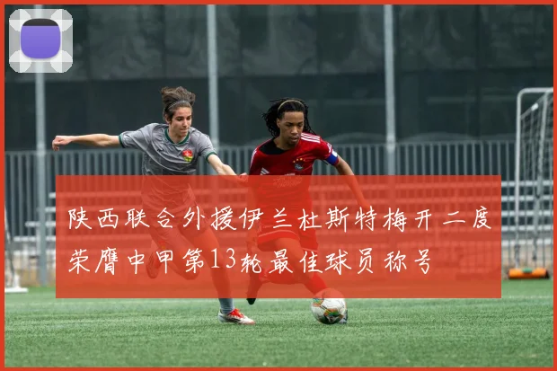 陕西联合外援伊兰杜斯特梅开二度荣膺中甲第13轮最佳球员称号