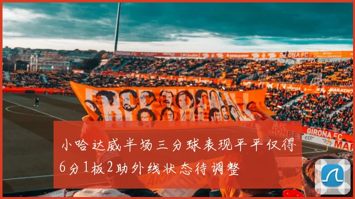 小哈达威半场三分球表现平平仅得6分1板2助外线状态待调整