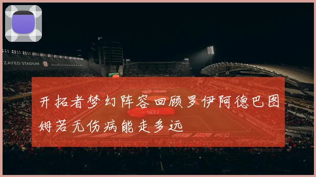 开拓者梦幻阵容回顾罗伊阿德巴图姆若无伤病能走多远