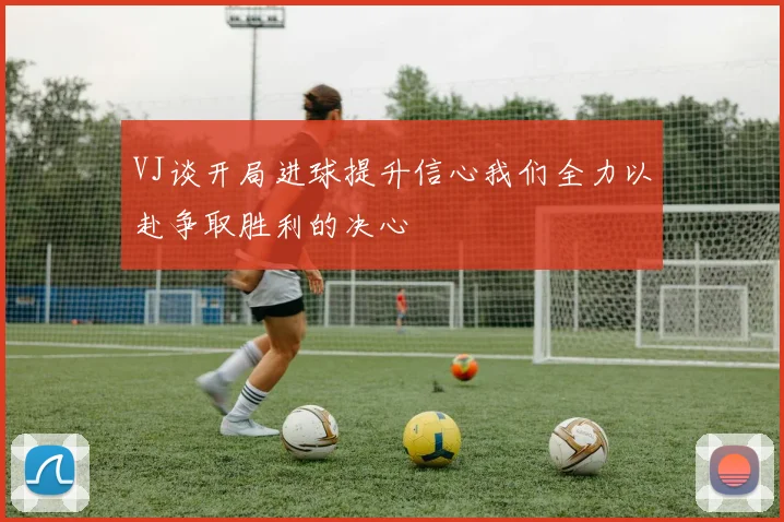 VJ谈开局进球提升信心我们全力以赴争取胜利的决心