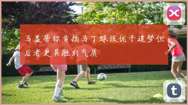 马盖蒂称肯扬马丁球技优于追梦但后者更具胜利气质