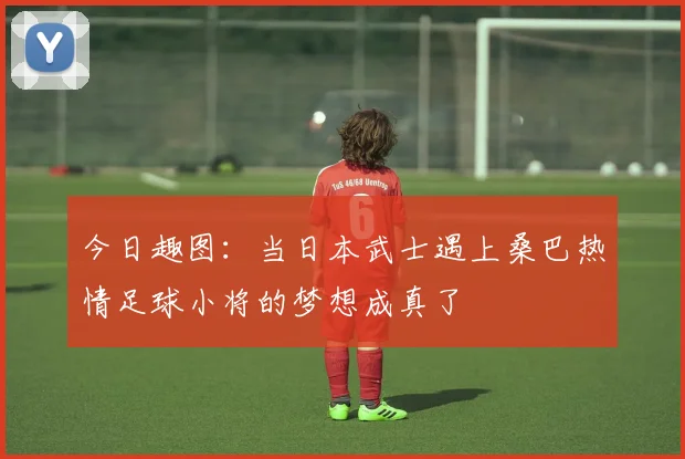 今日趣图：当日本武士遇上桑巴热情足球小将的梦想成真了