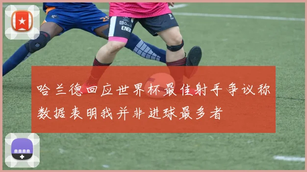 哈兰德回应世界杯最佳射手争议称数据表明我并非进球最多者